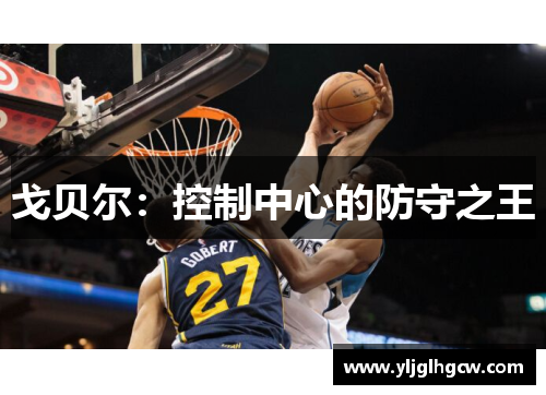 戈贝尔：控制中心的防守之王
