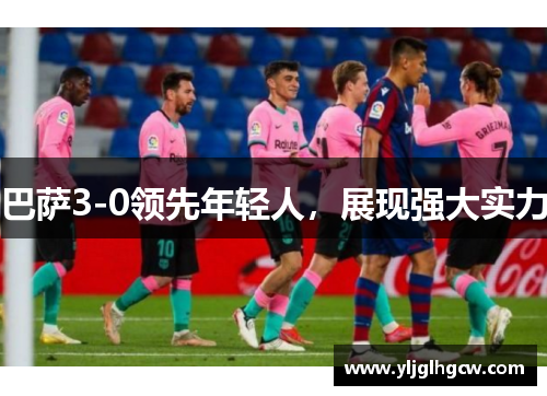 巴萨3-0领先年轻人，展现强大实力