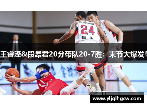 王睿泽&段昂君20分带队20-7胜：末节大爆发！