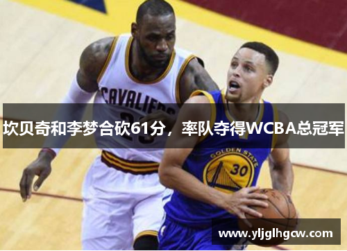 坎贝奇和李梦合砍61分，率队夺得WCBA总冠军